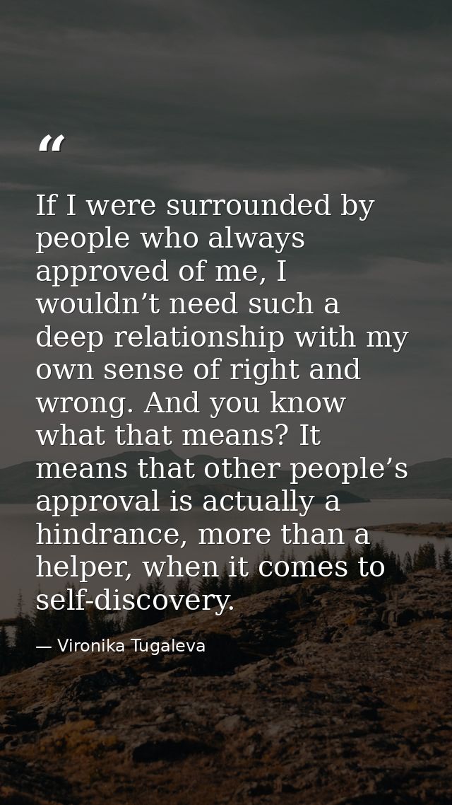 If I were surrounded by people who always approved of me, I wouldn’t need such a deep relationship with my own sense of  — Vironika Tugaleva