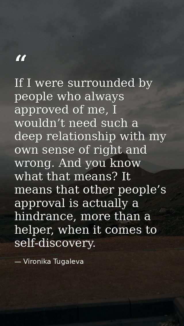 If I were surrounded by people who always approved of me, I wouldn’t need such a deep relationship with my own sense of  — Vironika Tugaleva
