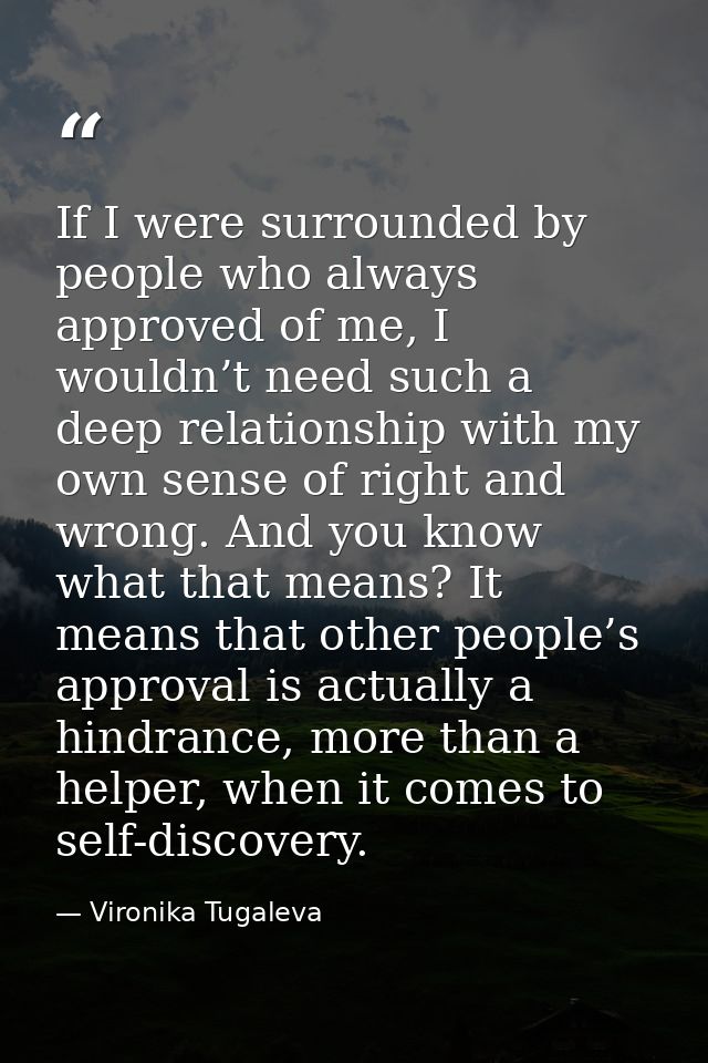 If I were surrounded by people who always approved of me, I wouldn’t need such a deep relationship with my own sense of  — Vironika Tugaleva