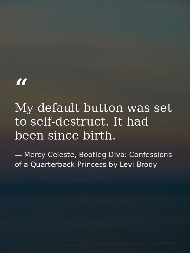 My default button was set to self-destruct. It had been since birth. — Mercy Celeste, Bootleg Diva: Confessions of a Quarterback Princess by Levi Brody