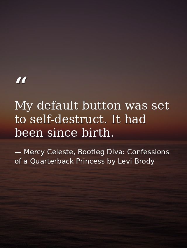 My default button was set to self-destruct. It had been since birth. — Mercy Celeste, Bootleg Diva: Confessions of a Quarterback Princess by Levi Brody
