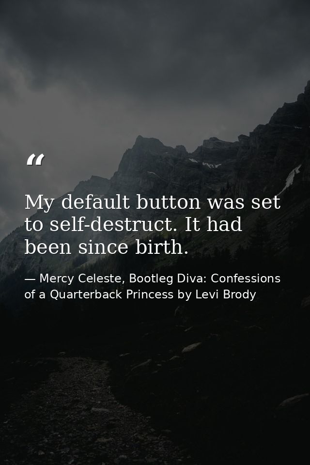 My default button was set to self-destruct. It had been since birth. — Mercy Celeste, Bootleg Diva: Confessions of a Quarterback Princess by Levi Brody