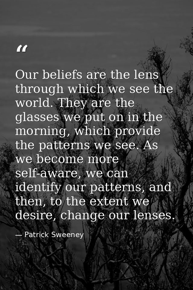 Our beliefs are the lens through which we see the world. They are the glasses we put on in the morning, which provide th — Patrick Sweeney