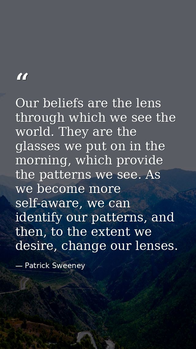 Our beliefs are the lens through which we see the world. They are the glasses we put on in the morning, which provide th — Patrick Sweeney