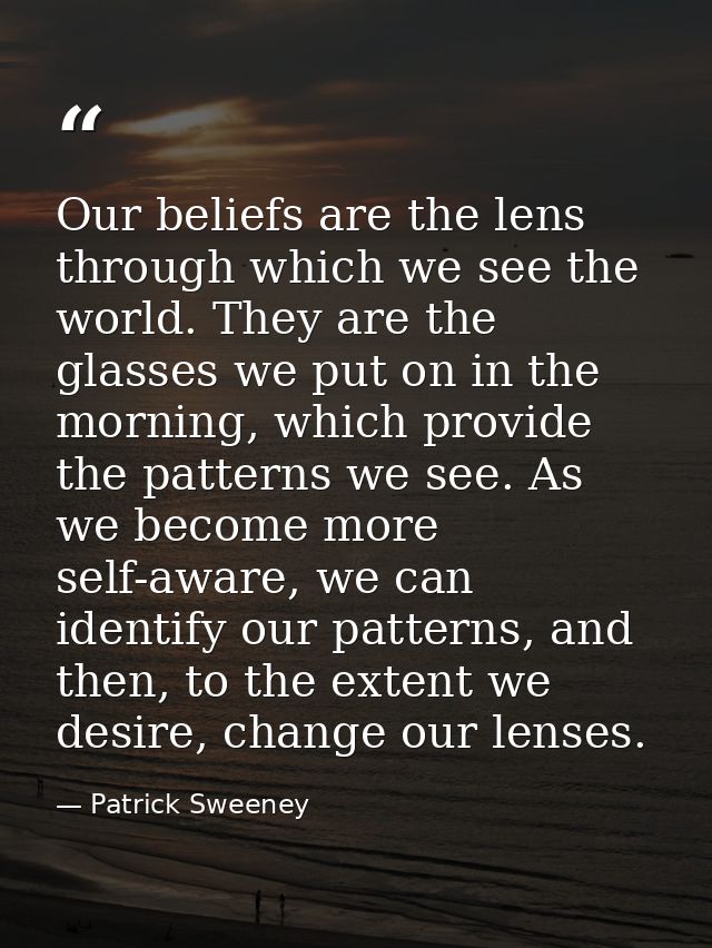 Our beliefs are the lens through which we see the world. They are the glasses we put on in the morning, which provide th — Patrick Sweeney