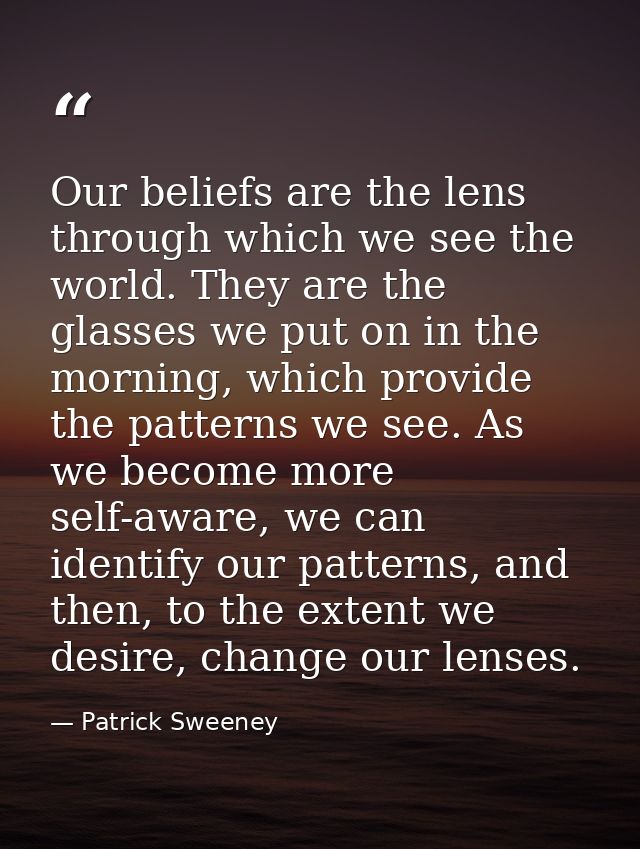 Our beliefs are the lens through which we see the world. They are the glasses we put on in the morning, which provide th — Patrick Sweeney