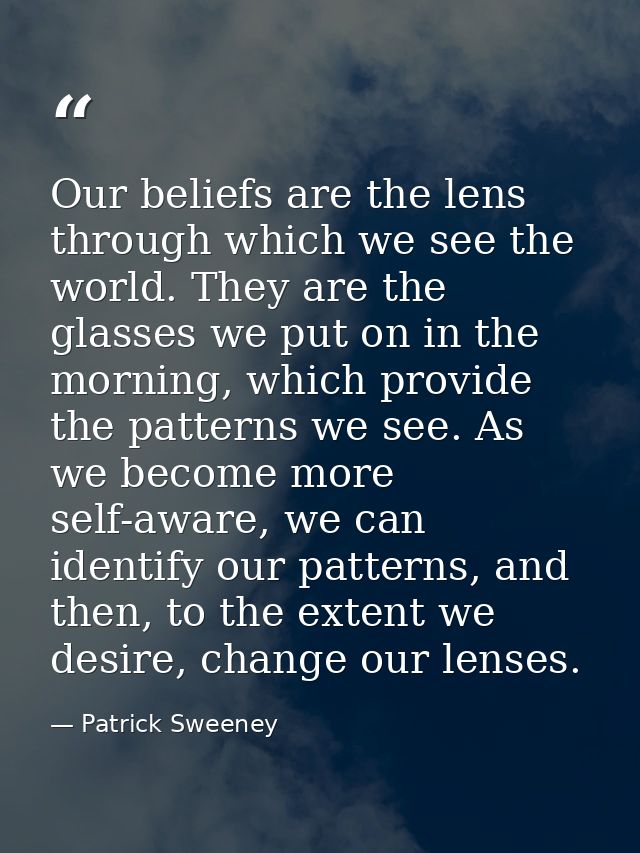 Our beliefs are the lens through which we see the world. They are the glasses we put on in the morning, which provide th — Patrick Sweeney