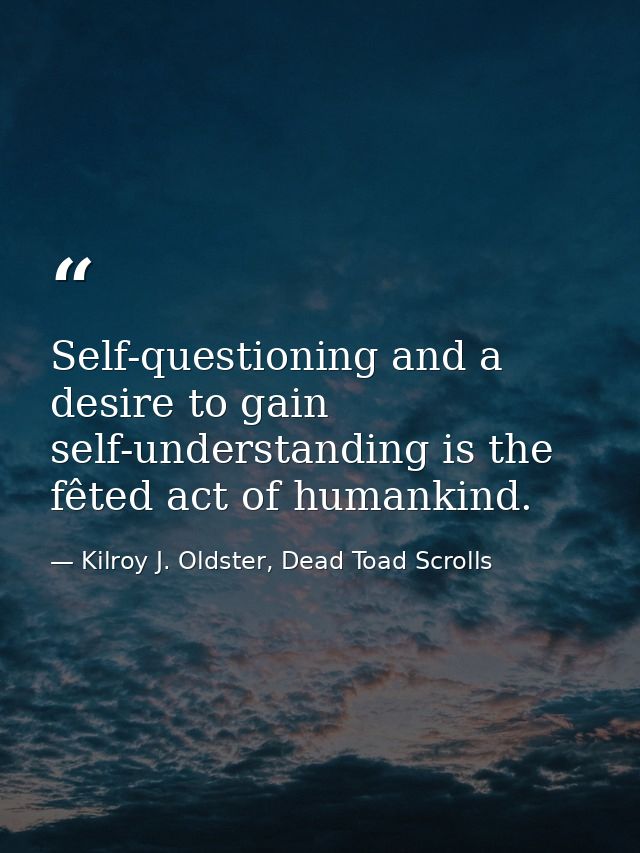 Self-questioning and a desire to gain self-understanding is the fêted act of humankind. — Kilroy J. Oldster, Dead Toad Scrolls