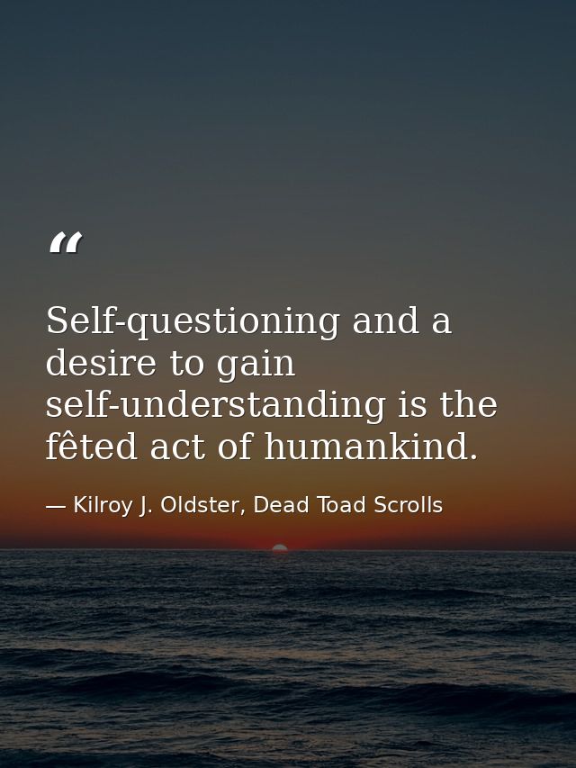 Self-questioning and a desire to gain self-understanding is the fêted act of humankind. — Kilroy J. Oldster, Dead Toad Scrolls