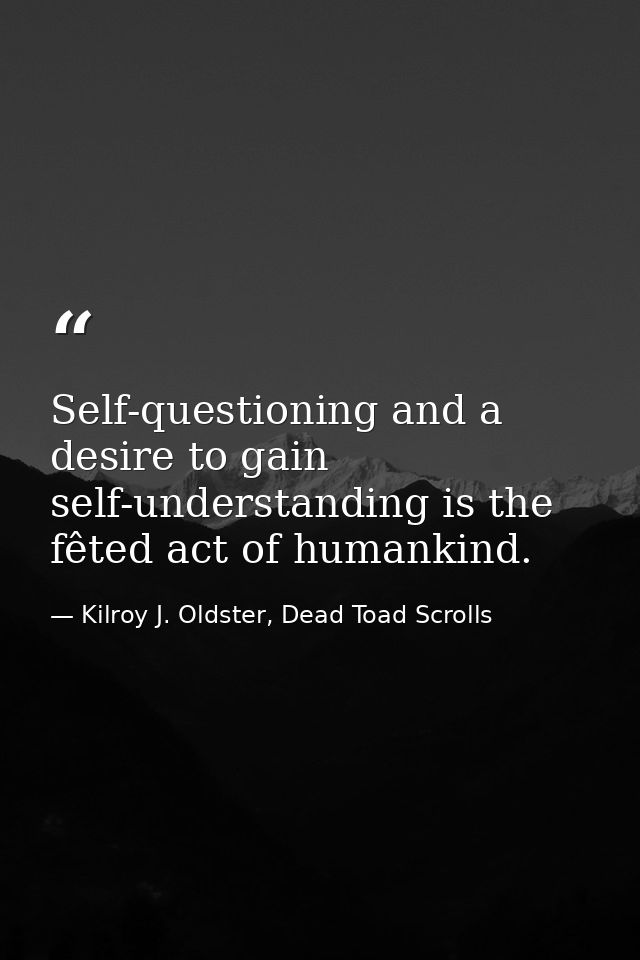 Self-questioning and a desire to gain self-understanding is the fêted act of humankind. — Kilroy J. Oldster, Dead Toad Scrolls