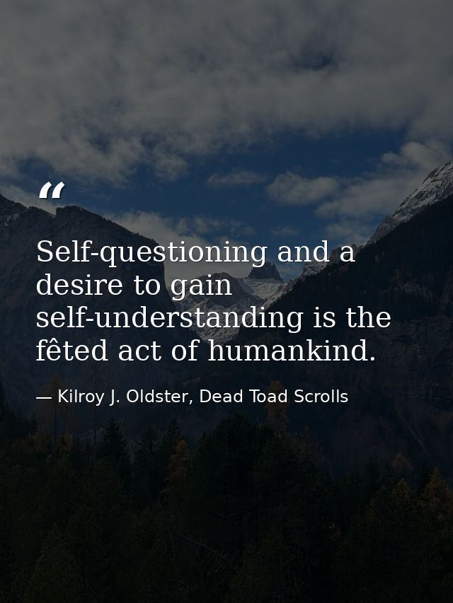 Self-questioning and a desire to gain self-understanding is the fêted act of humankind. — Kilroy J. Oldster, Dead Toad Scrolls
