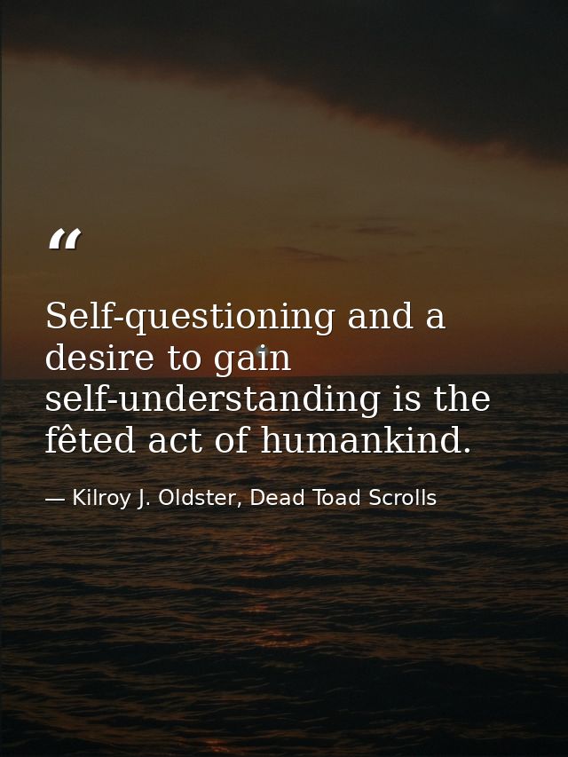 Self-questioning and a desire to gain self-understanding is the fêted act of humankind. — Kilroy J. Oldster, Dead Toad Scrolls