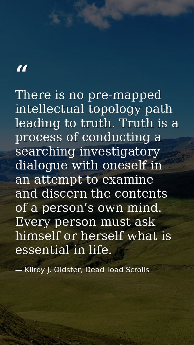 There is no pre-mapped intellectual topology path leading to truth. Truth is a process of conducting a searching investi — Kilroy J. Oldster, Dead Toad Scrolls