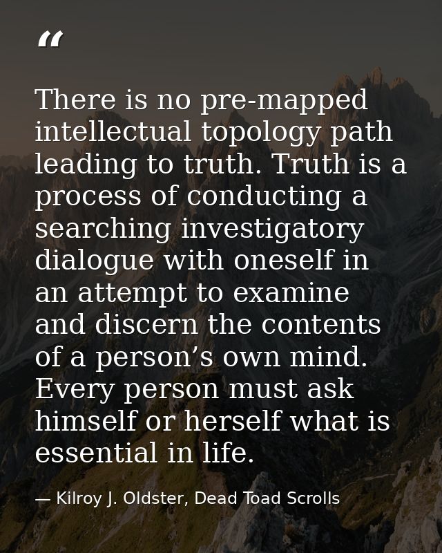 There is no pre-mapped intellectual topology path leading to truth. Truth is a process of conducting a searching investi — Kilroy J. Oldster, Dead Toad Scrolls