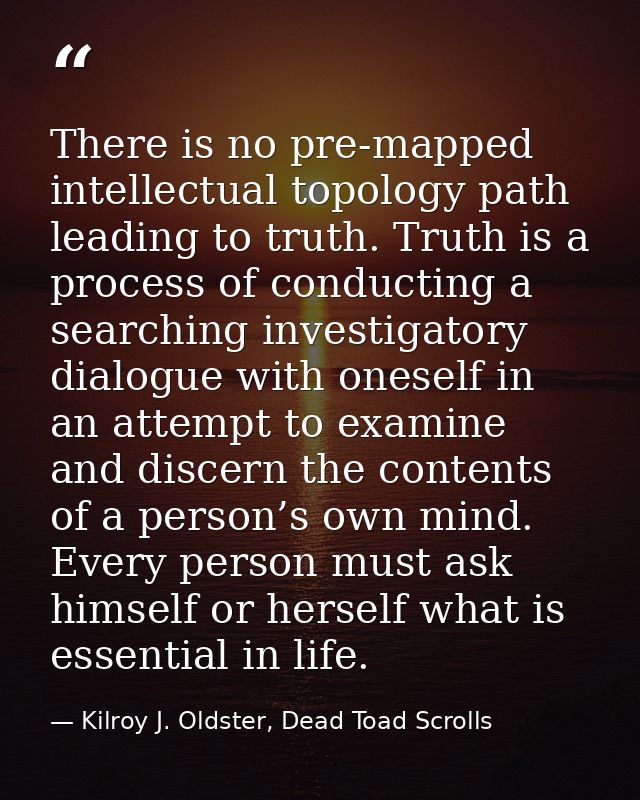 There is no pre-mapped intellectual topology path leading to truth. Truth is a process of conducting a searching investi — Kilroy J. Oldster, Dead Toad Scrolls