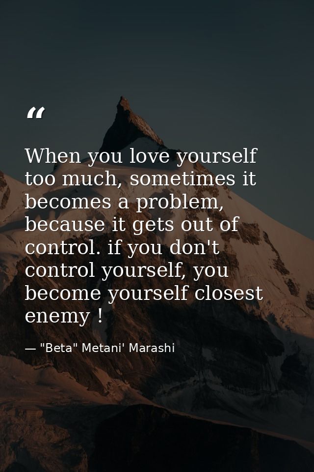 When you love yourself too much, sometimes it becomes a problem, because it gets out of control. if you don't control yo — "Beta" Metani' Marashi