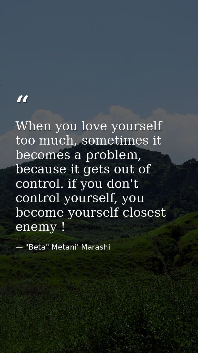 When you love yourself too much, sometimes it becomes a problem, because it gets out of control. if you don't control yo — "Beta" Metani' Marashi