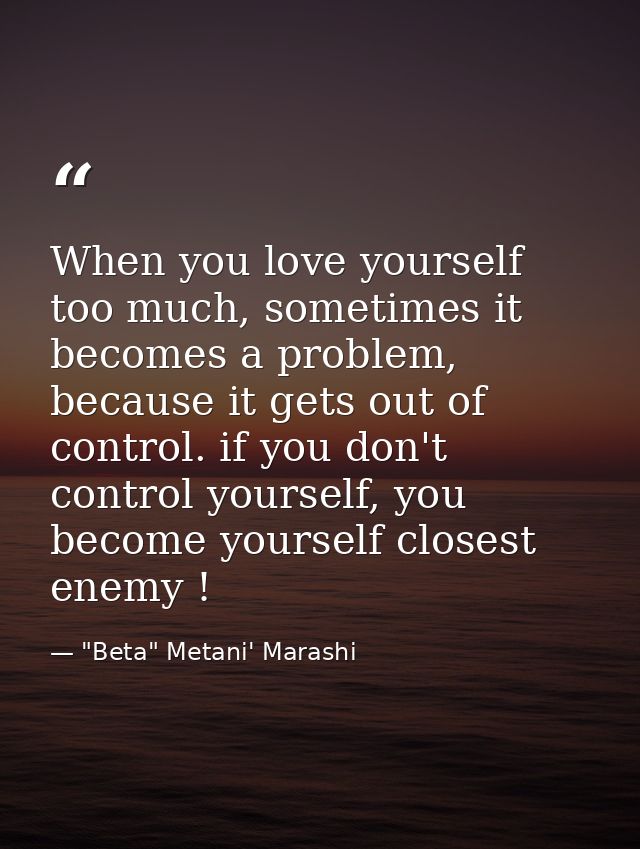When you love yourself too much, sometimes it becomes a problem, because it gets out of control. if you don't control yo — "Beta" Metani' Marashi