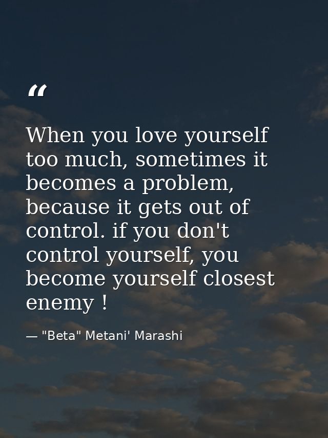 When you love yourself too much, sometimes it becomes a problem, because it gets out of control. if you don't control yo — "Beta" Metani' Marashi