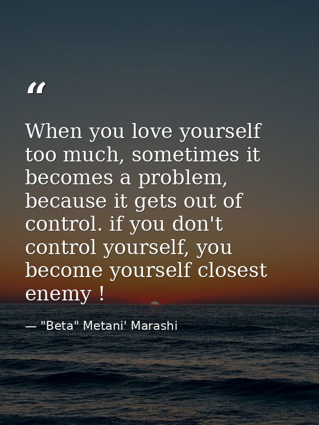 When you love yourself too much, sometimes it becomes a problem, because it gets out of control. if you don't control yo — "Beta" Metani' Marashi