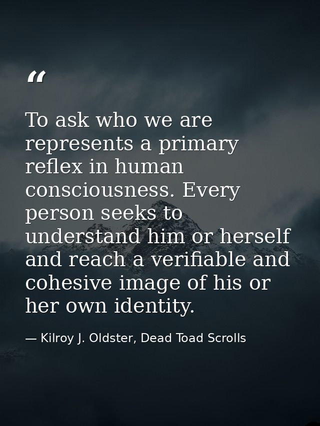 To ask who we are represents a primary reflex in human consciousness. Every person seeks to understand him or herself an — Kilroy J. Oldster, Dead Toad Scrolls