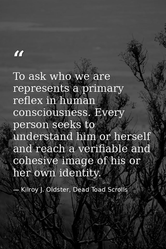 To ask who we are represents a primary reflex in human consciousness. Every person seeks to understand him or herself an — Kilroy J. Oldster, Dead Toad Scrolls