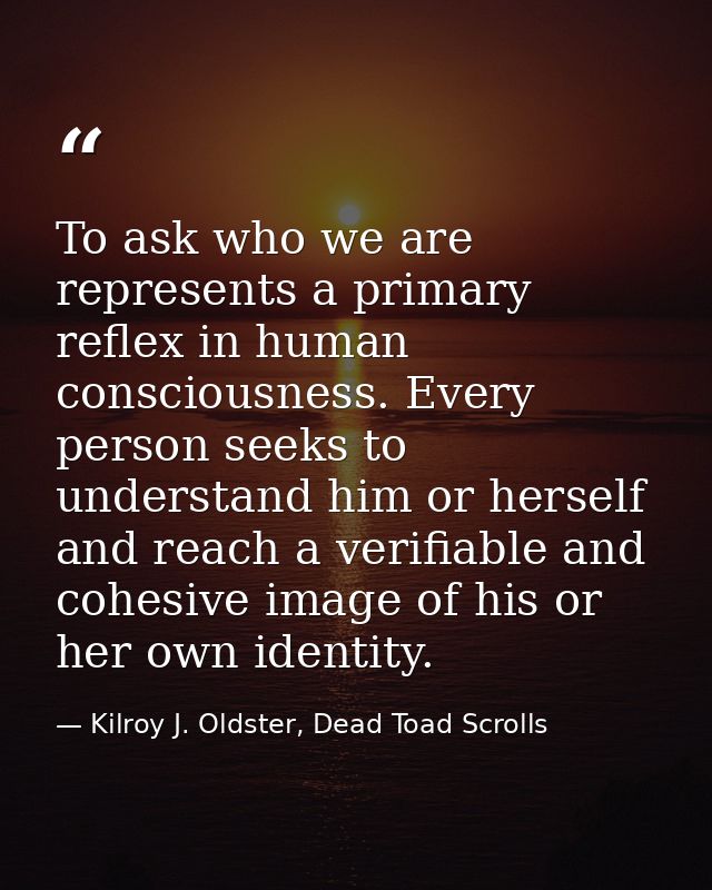 To ask who we are represents a primary reflex in human consciousness. Every person seeks to understand him or herself an — Kilroy J. Oldster, Dead Toad Scrolls