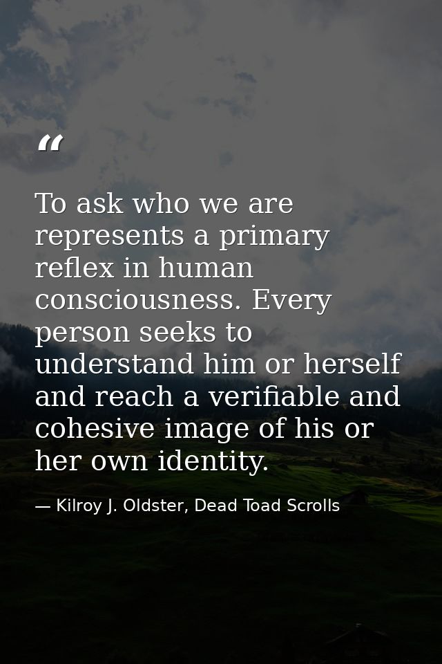 To ask who we are represents a primary reflex in human consciousness. Every person seeks to understand him or herself an — Kilroy J. Oldster, Dead Toad Scrolls