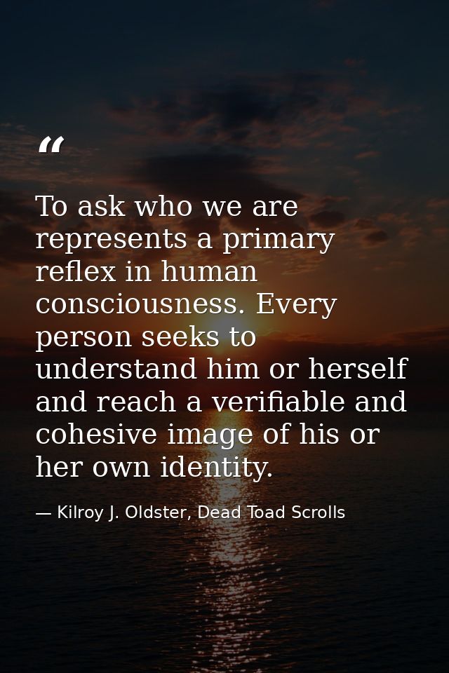 To ask who we are represents a primary reflex in human consciousness. Every person seeks to understand him or herself an — Kilroy J. Oldster, Dead Toad Scrolls