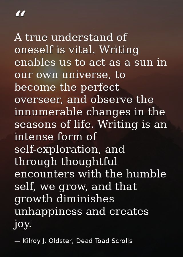 A true understand of oneself is vital. Writing enables us to act as a sun in our own universe, to become the perfect ove — Kilroy J. Oldster, Dead Toad Scrolls