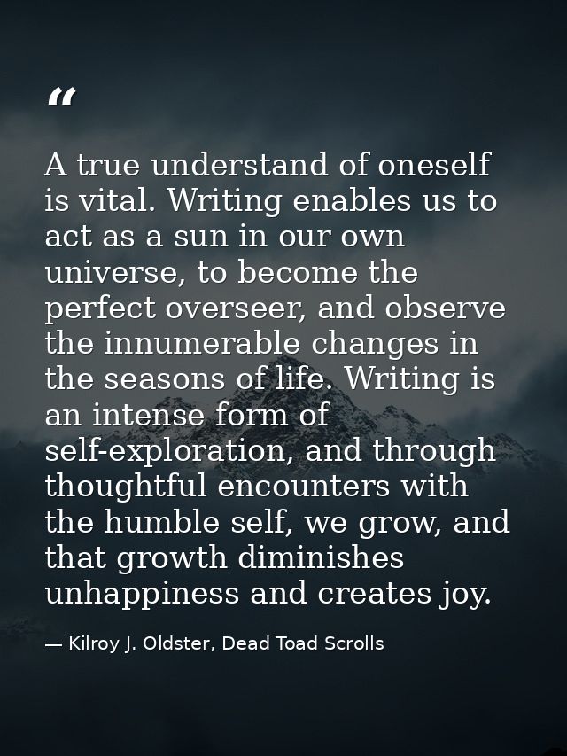 A true understand of oneself is vital. Writing enables us to act as a sun in our own universe, to become the perfect ove — Kilroy J. Oldster, Dead Toad Scrolls