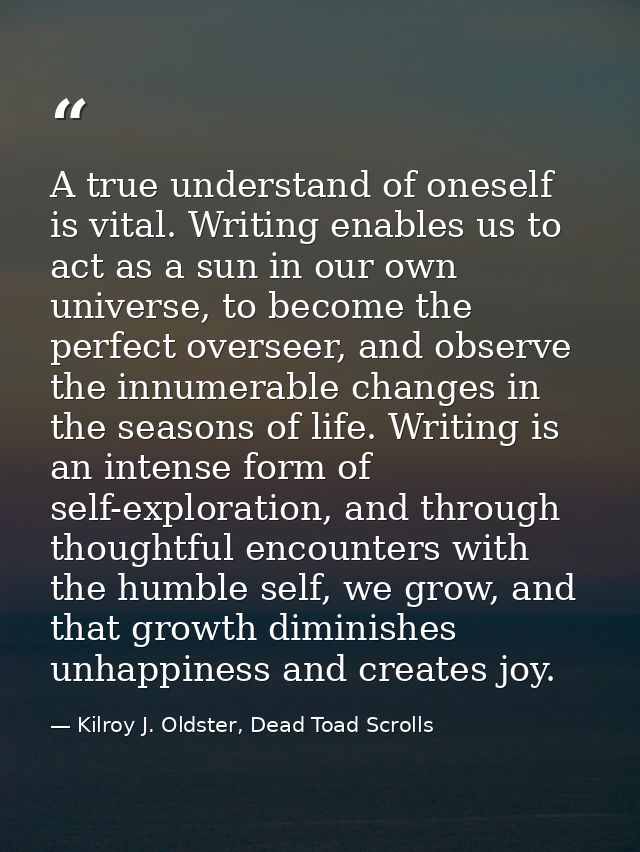 A true understand of oneself is vital. Writing enables us to act as a sun in our own universe, to become the perfect ove — Kilroy J. Oldster, Dead Toad Scrolls