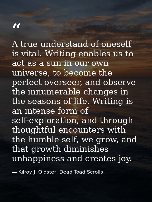 A true understand of oneself is vital. Writing enables us to act as a sun in our own universe, to become the perfect ove — Kilroy J. Oldster, Dead Toad Scrolls
