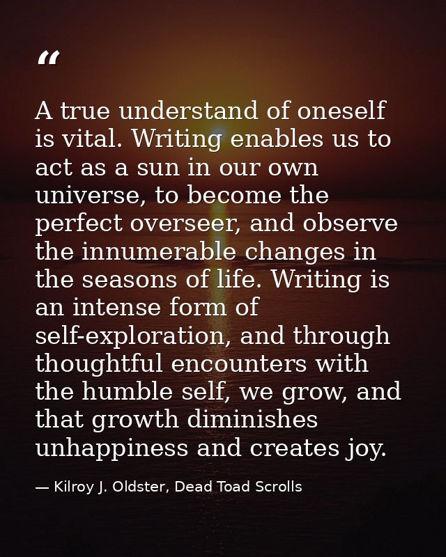 A true understand of oneself is vital. Writing enables us to act as a sun in our own universe, to become the perfect ove — Kilroy J. Oldster, Dead Toad Scrolls