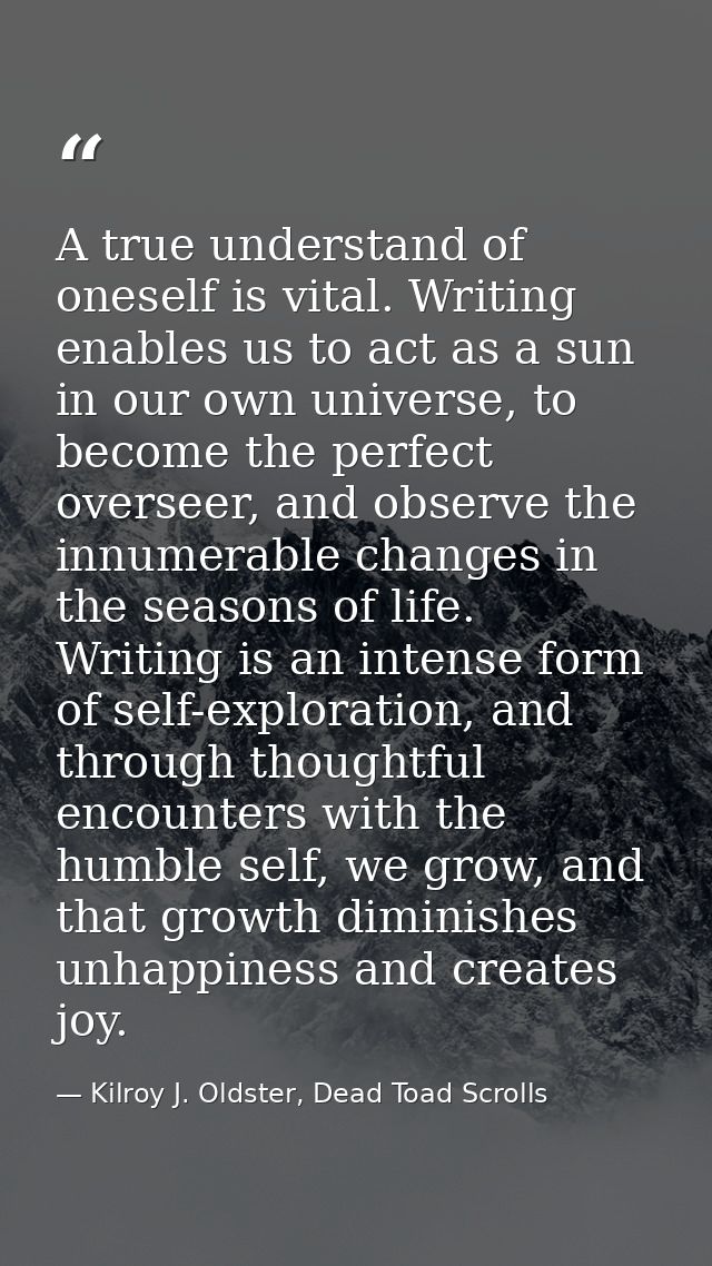 A true understand of oneself is vital. Writing enables us to act as a sun in our own universe, to become the perfect ove — Kilroy J. Oldster, Dead Toad Scrolls