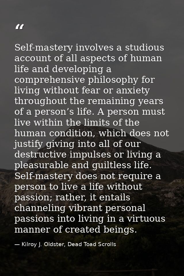 Self-mastery involves a studious account of all aspects of human life and developing a comprehensive philosophy for livi — Kilroy J. Oldster, Dead Toad Scrolls