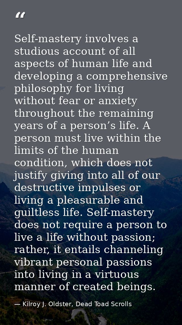 Self-mastery involves a studious account of all aspects of human life and developing a comprehensive philosophy for livi — Kilroy J. Oldster, Dead Toad Scrolls