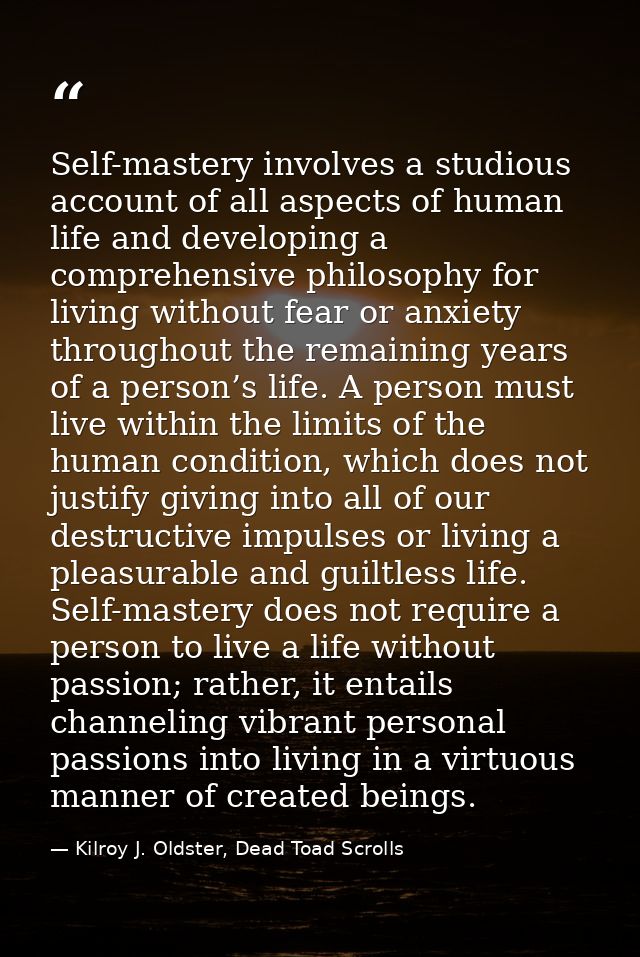 Self-mastery involves a studious account of all aspects of human life and developing a comprehensive philosophy for livi — Kilroy J. Oldster, Dead Toad Scrolls