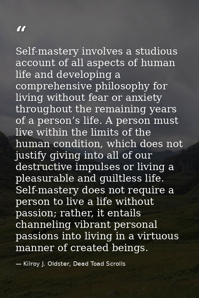 Self-mastery involves a studious account of all aspects of human life and developing a comprehensive philosophy for livi — Kilroy J. Oldster, Dead Toad Scrolls