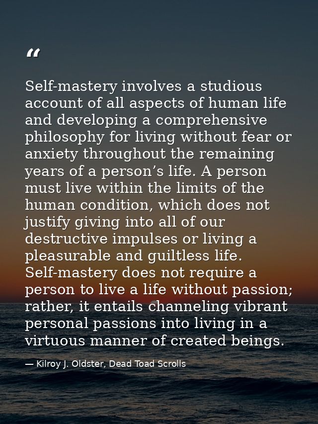 Self-mastery involves a studious account of all aspects of human life and developing a comprehensive philosophy for livi — Kilroy J. Oldster, Dead Toad Scrolls