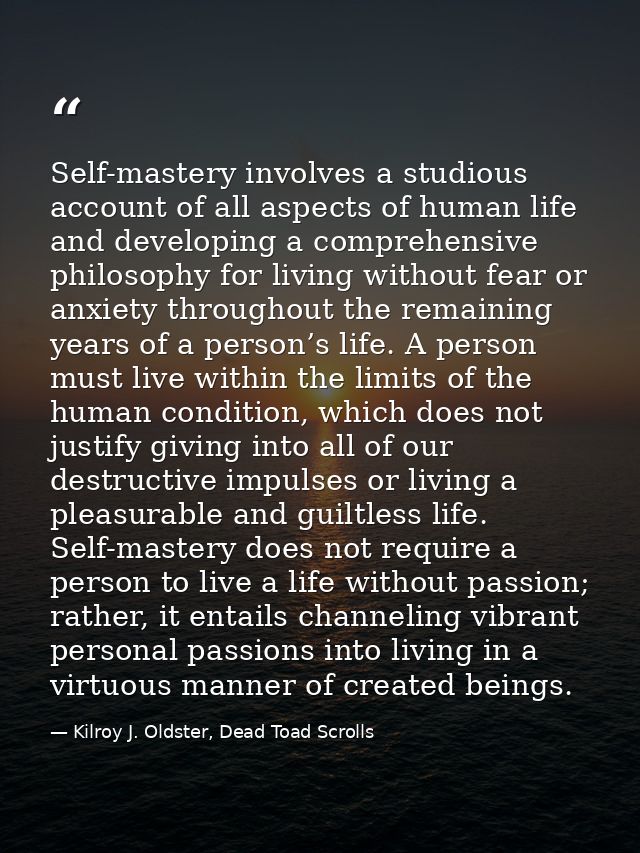 Self-mastery involves a studious account of all aspects of human life and developing a comprehensive philosophy for livi — Kilroy J. Oldster, Dead Toad Scrolls