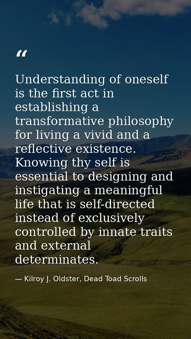 Understanding of oneself is the first act in establishing a transformative philosophy for living a vivid and a reflectiv — Kilroy J. Oldster, Dead Toad Scrolls