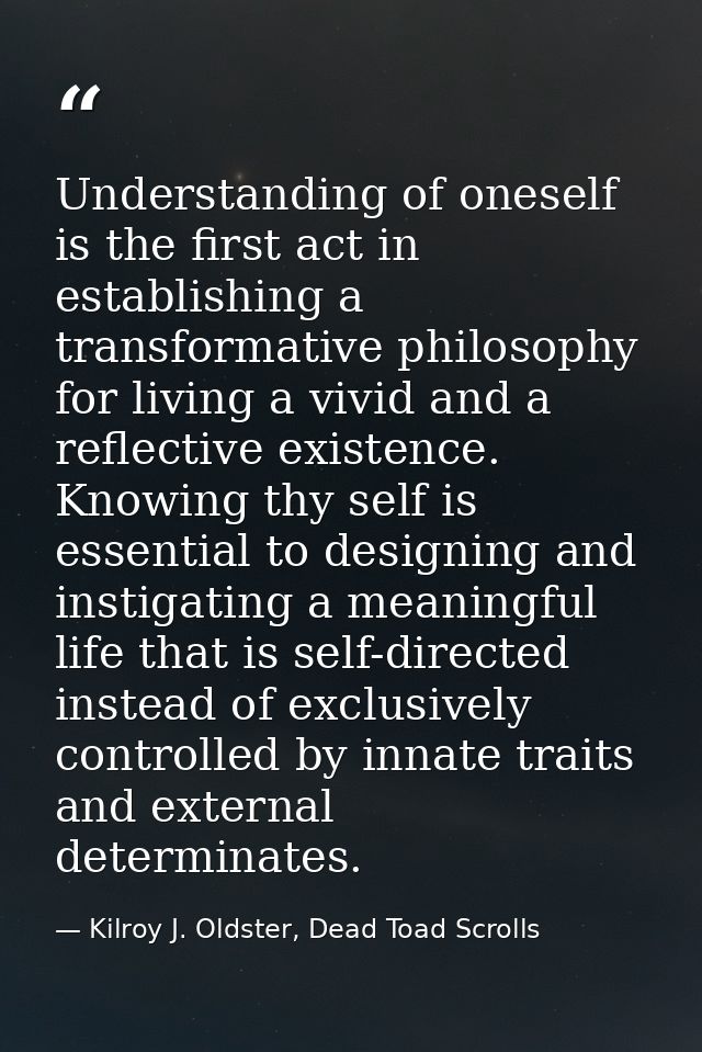 Understanding of oneself is the first act in establishing a transformative philosophy for living a vivid and a reflectiv — Kilroy J. Oldster, Dead Toad Scrolls
