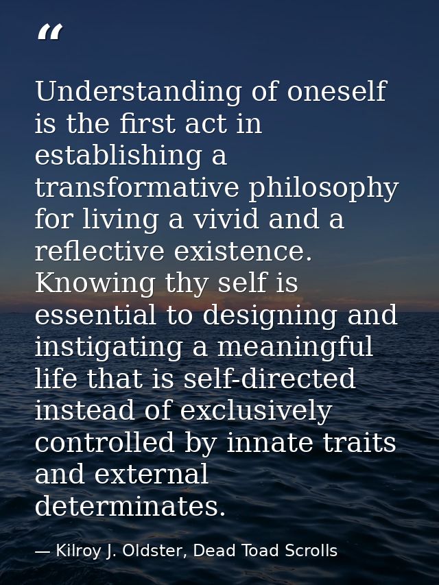Understanding of oneself is the first act in establishing a transformative philosophy for living a vivid and a reflectiv — Kilroy J. Oldster, Dead Toad Scrolls