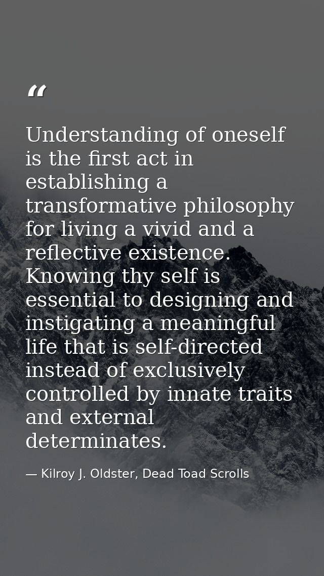 Understanding of oneself is the first act in establishing a transformative philosophy for living a vivid and a reflectiv — Kilroy J. Oldster, Dead Toad Scrolls