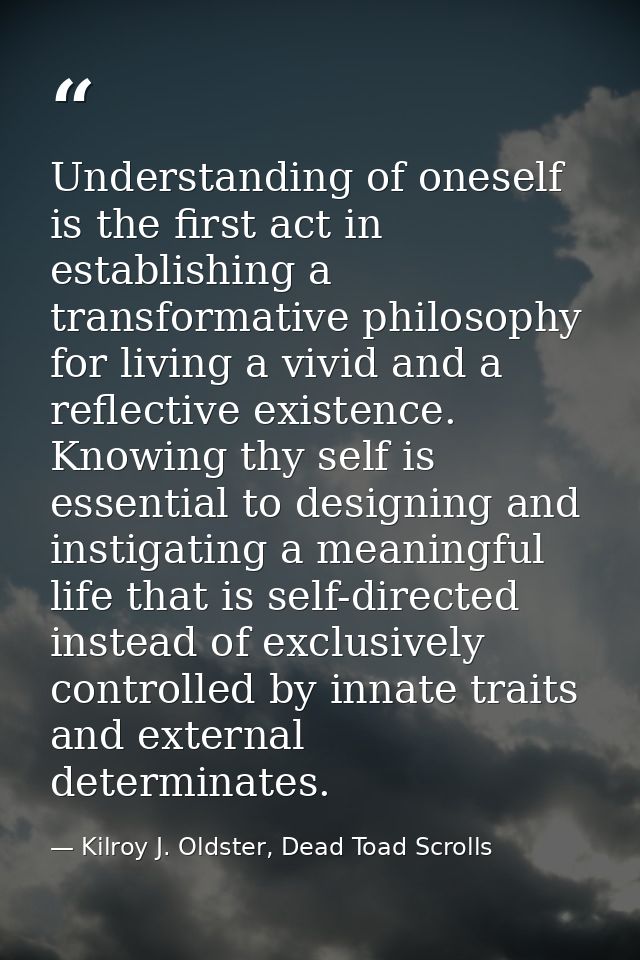 Understanding of oneself is the first act in establishing a transformative philosophy for living a vivid and a reflectiv — Kilroy J. Oldster, Dead Toad Scrolls