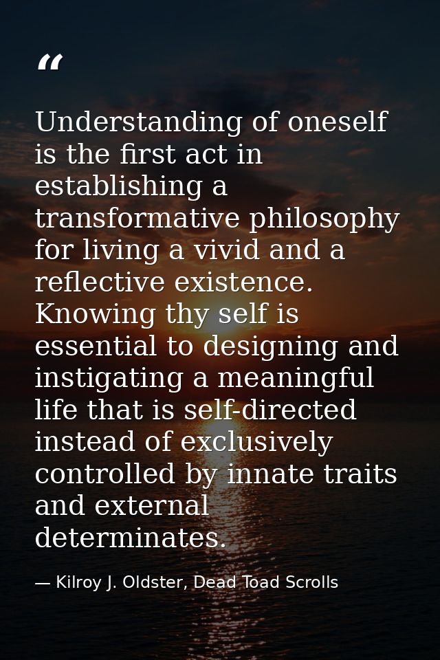 Understanding of oneself is the first act in establishing a transformative philosophy for living a vivid and a reflectiv — Kilroy J. Oldster, Dead Toad Scrolls