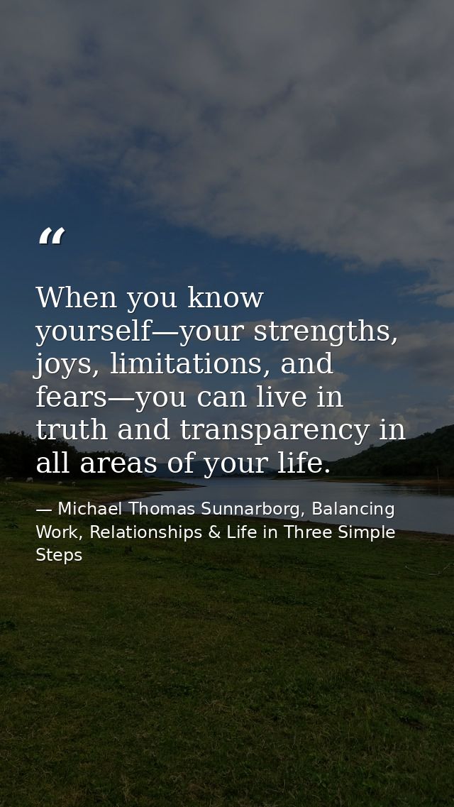 When you know yourself—your strengths, joys, limitations, and fears—you can live in truth and transparency in all areas  — Michael Thomas Sunnarborg, Balancing Work, Relationships & Life in Three Simple Steps