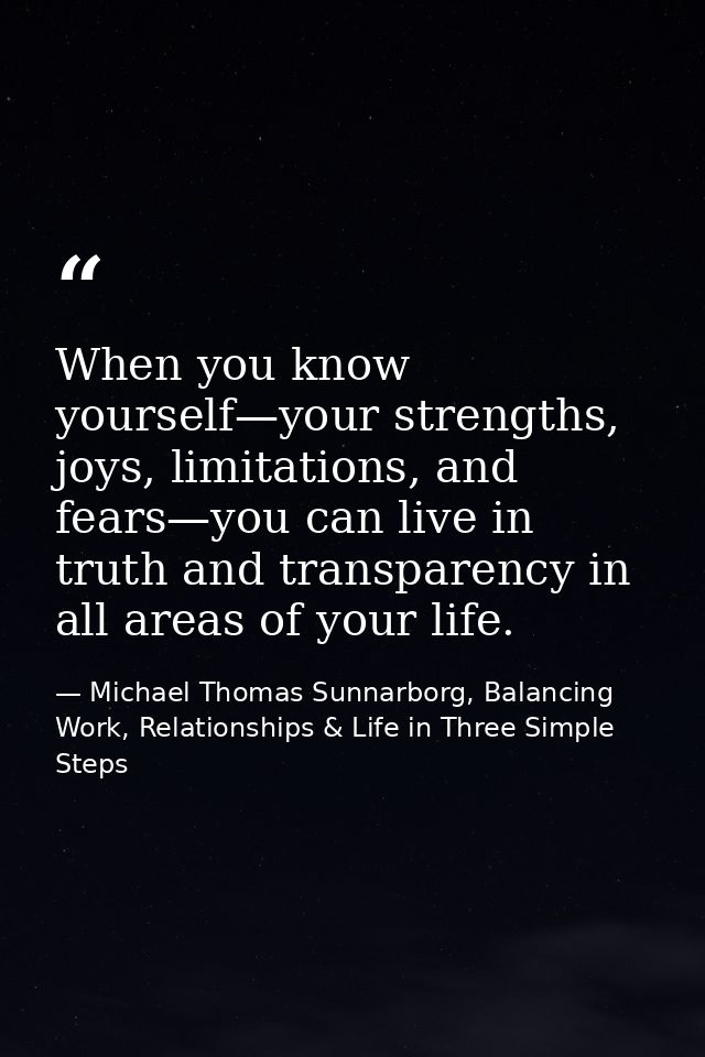 When you know yourself—your strengths, joys, limitations, and fears—you can live in truth and transparency in all areas  — Michael Thomas Sunnarborg, Balancing Work, Relationships & Life in Three Simple Steps