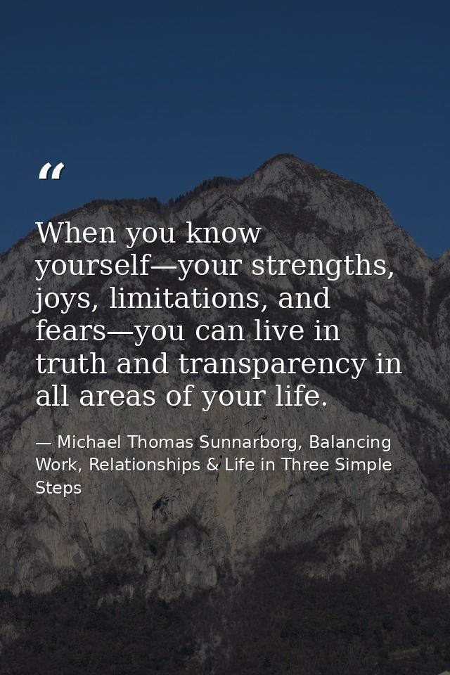 When you know yourself—your strengths, joys, limitations, and fears—you can live in truth and transparency in all areas  — Michael Thomas Sunnarborg, Balancing Work, Relationships & Life in Three Simple Steps